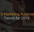 Top 5 Marketing Automation Trends for 2019